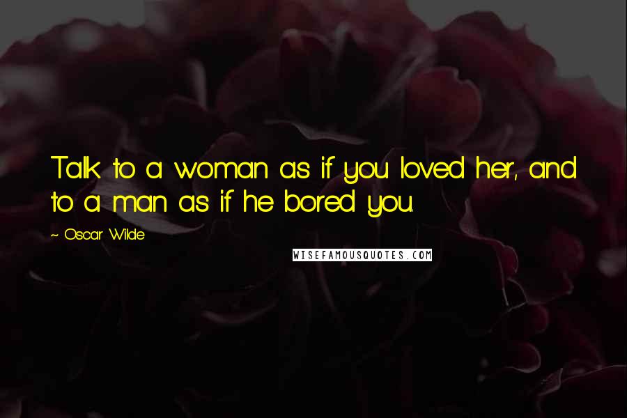 Oscar Wilde Quotes: Talk to a woman as if you loved her, and to a man as if he bored you.