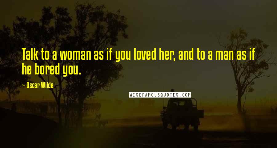 Oscar Wilde Quotes: Talk to a woman as if you loved her, and to a man as if he bored you.