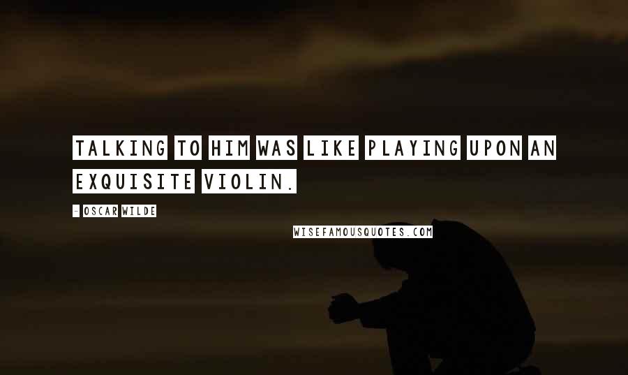 Oscar Wilde Quotes: Talking to him was like playing upon an exquisite violin.
