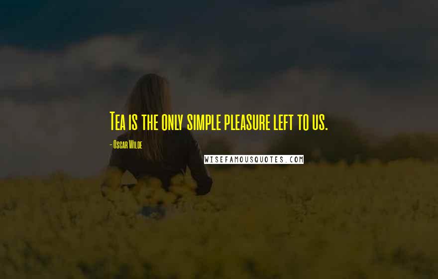 Oscar Wilde Quotes: Tea is the only simple pleasure left to us.