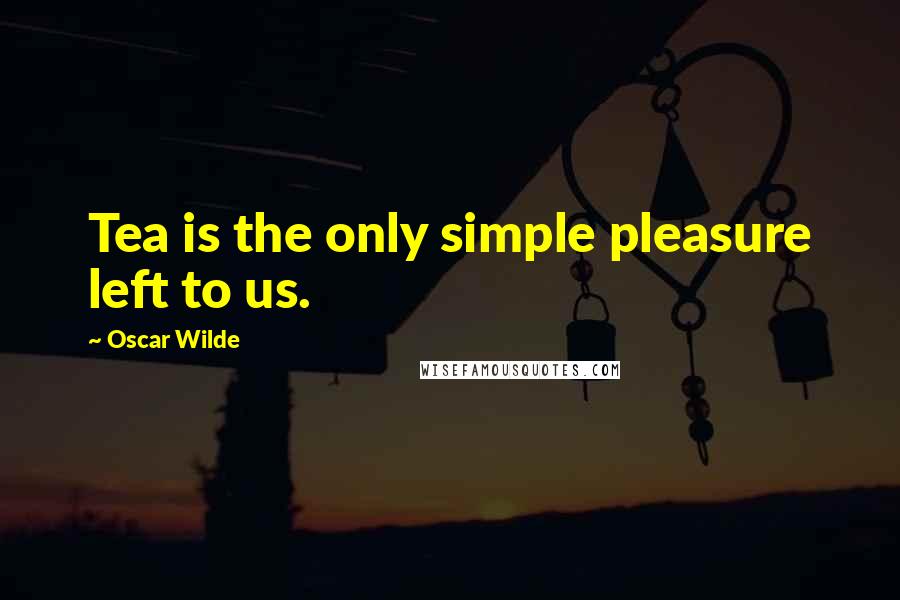 Oscar Wilde Quotes: Tea is the only simple pleasure left to us.