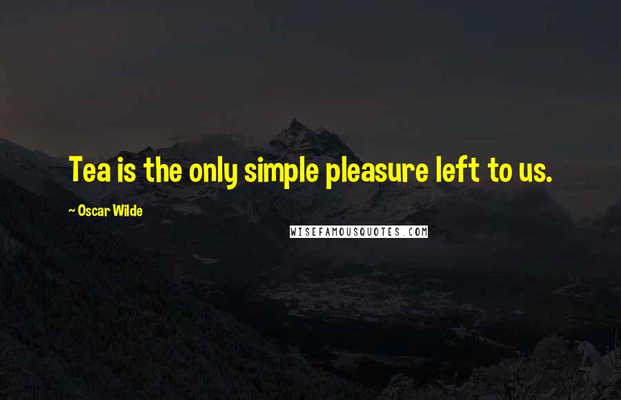 Oscar Wilde Quotes: Tea is the only simple pleasure left to us.