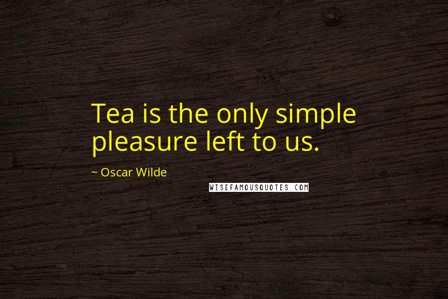 Oscar Wilde Quotes: Tea is the only simple pleasure left to us.