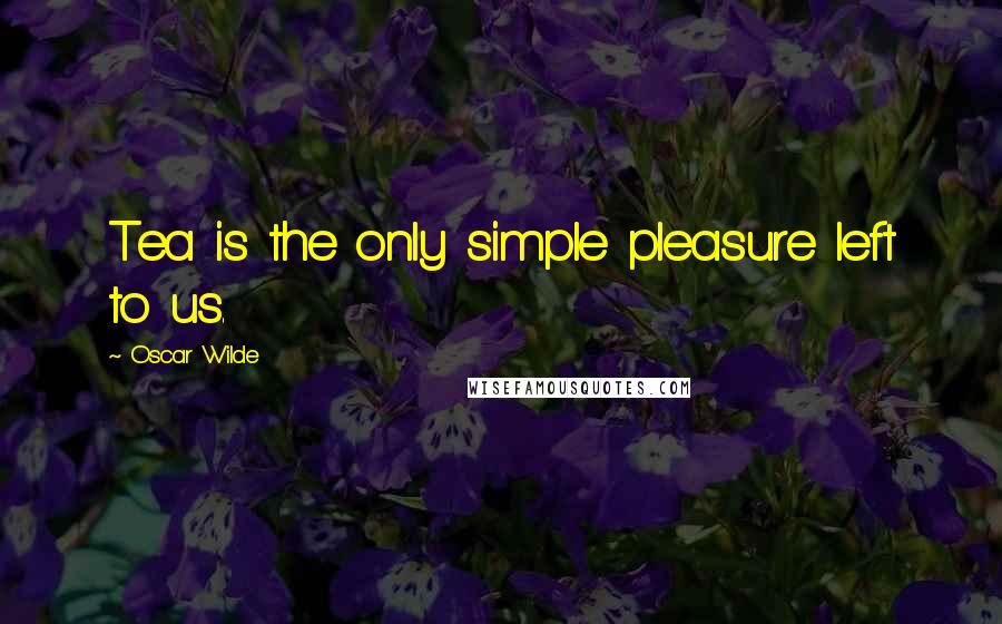Oscar Wilde Quotes: Tea is the only simple pleasure left to us.