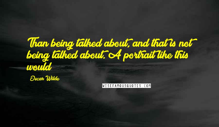 Oscar Wilde Quotes: Than being talked about, and that is not being talked about. A portrait like this would