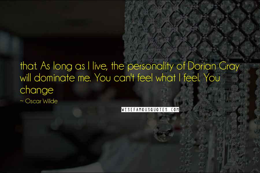 Oscar Wilde Quotes: that. As long as I live, the personality of Dorian Gray will dominate me. You can't feel what I feel. You change