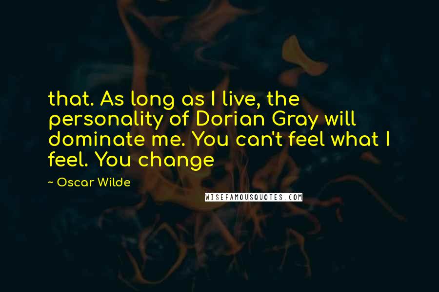 Oscar Wilde Quotes: that. As long as I live, the personality of Dorian Gray will dominate me. You can't feel what I feel. You change
