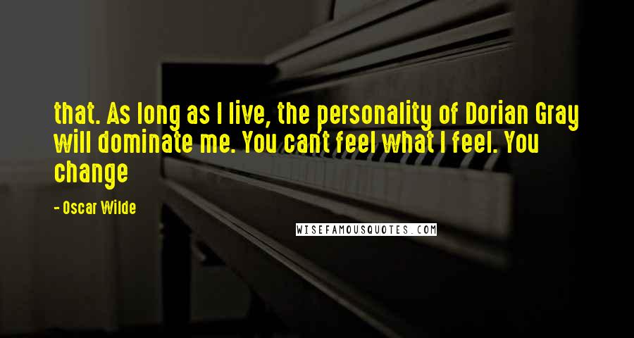 Oscar Wilde Quotes: that. As long as I live, the personality of Dorian Gray will dominate me. You can't feel what I feel. You change