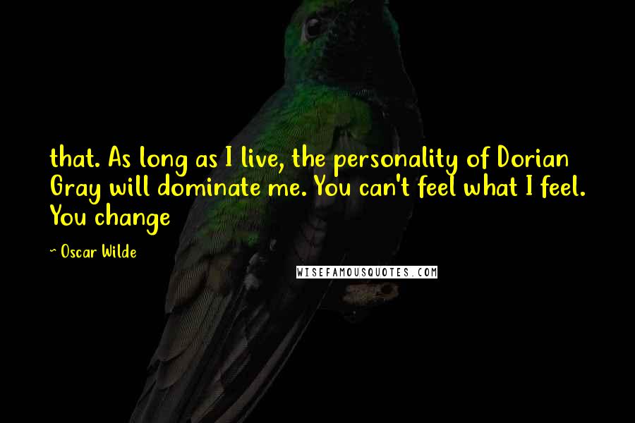 Oscar Wilde Quotes: that. As long as I live, the personality of Dorian Gray will dominate me. You can't feel what I feel. You change