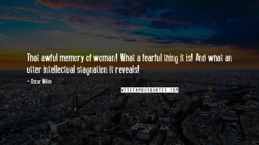 Oscar Wilde Quotes: That awful memory of woman! What a fearful thing it is! And what an utter intellectual stagnation it reveals!