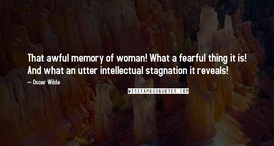 Oscar Wilde Quotes: That awful memory of woman! What a fearful thing it is! And what an utter intellectual stagnation it reveals!