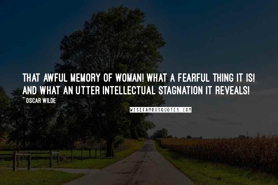 Oscar Wilde Quotes: That awful memory of woman! What a fearful thing it is! And what an utter intellectual stagnation it reveals!