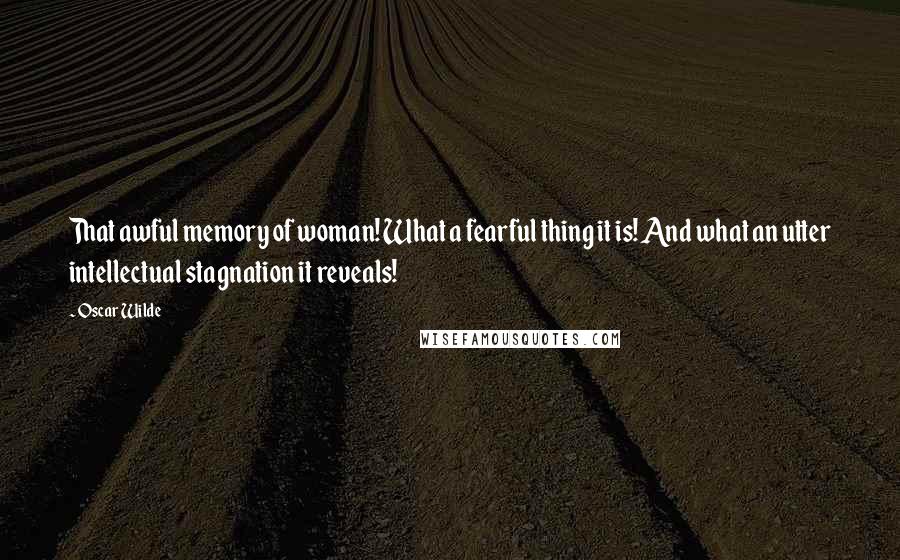 Oscar Wilde Quotes: That awful memory of woman! What a fearful thing it is! And what an utter intellectual stagnation it reveals!