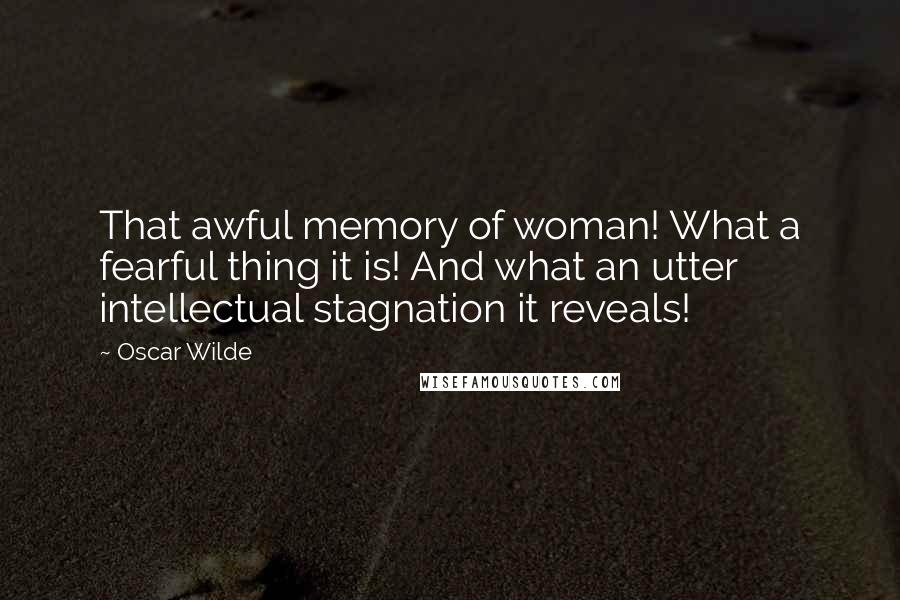 Oscar Wilde Quotes: That awful memory of woman! What a fearful thing it is! And what an utter intellectual stagnation it reveals!