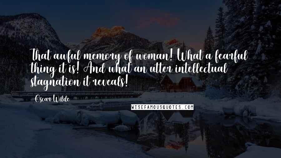 Oscar Wilde Quotes: That awful memory of woman! What a fearful thing it is! And what an utter intellectual stagnation it reveals!