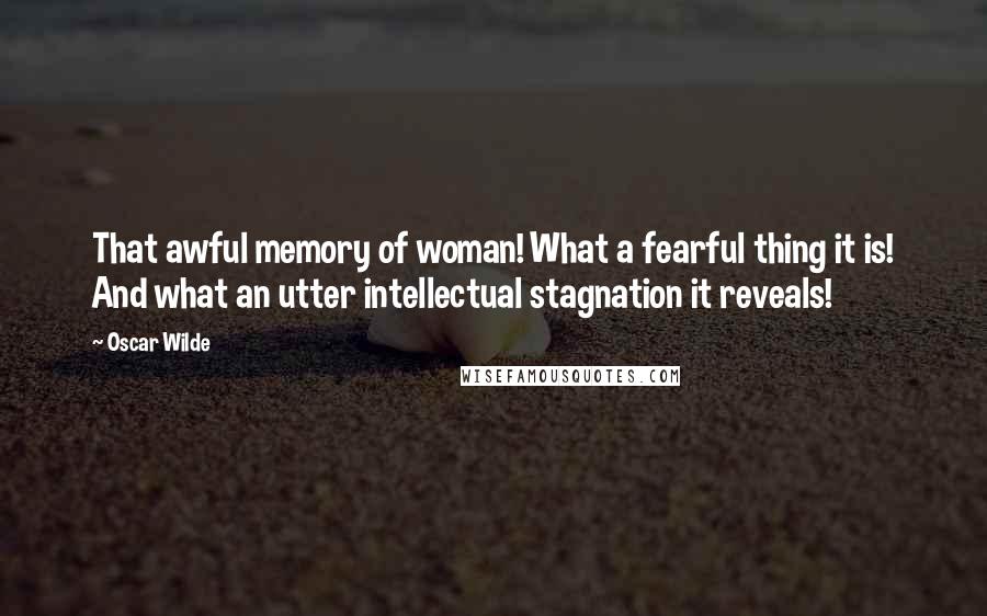 Oscar Wilde Quotes: That awful memory of woman! What a fearful thing it is! And what an utter intellectual stagnation it reveals!