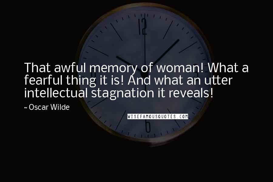 Oscar Wilde Quotes: That awful memory of woman! What a fearful thing it is! And what an utter intellectual stagnation it reveals!