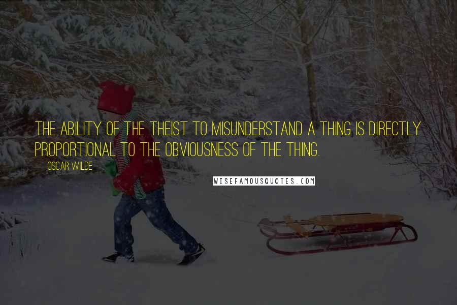 Oscar Wilde Quotes: The ability of the theist to misunderstand a thing is directly proportional to the obviousness of the thing.
