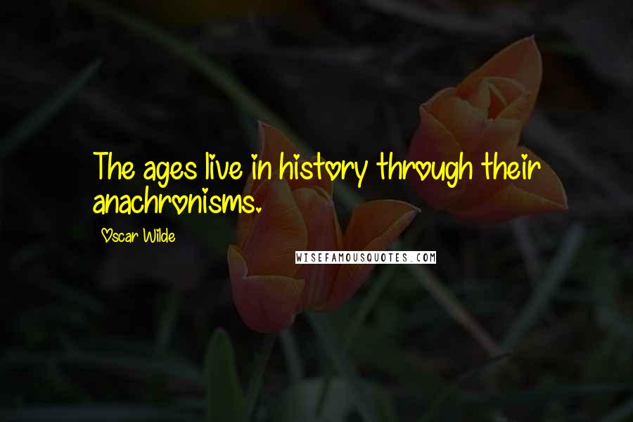Oscar Wilde Quotes: The ages live in history through their anachronisms.