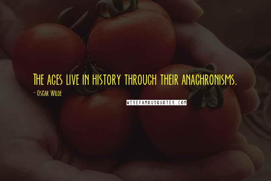 Oscar Wilde Quotes: The ages live in history through their anachronisms.