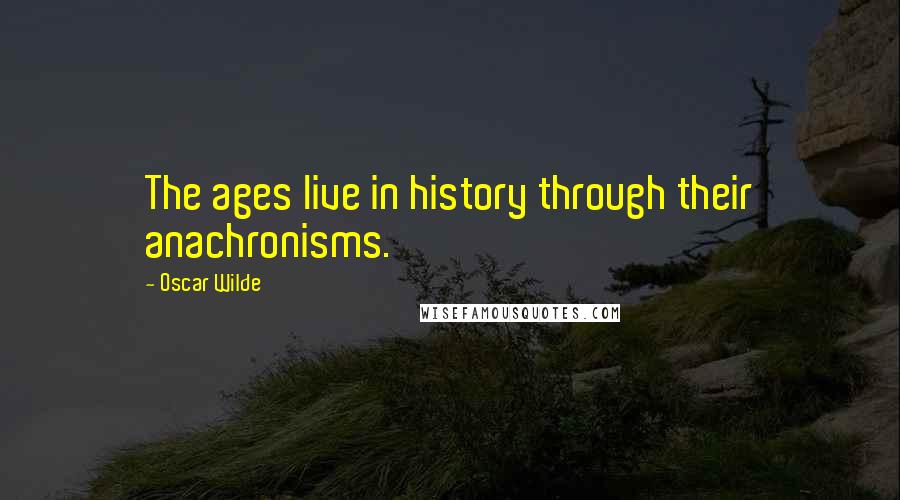 Oscar Wilde Quotes: The ages live in history through their anachronisms.