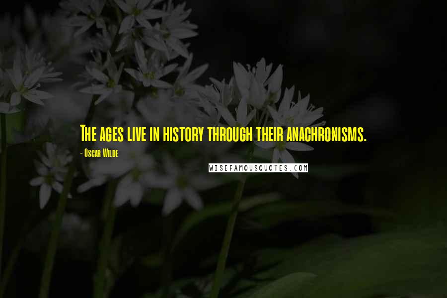 Oscar Wilde Quotes: The ages live in history through their anachronisms.
