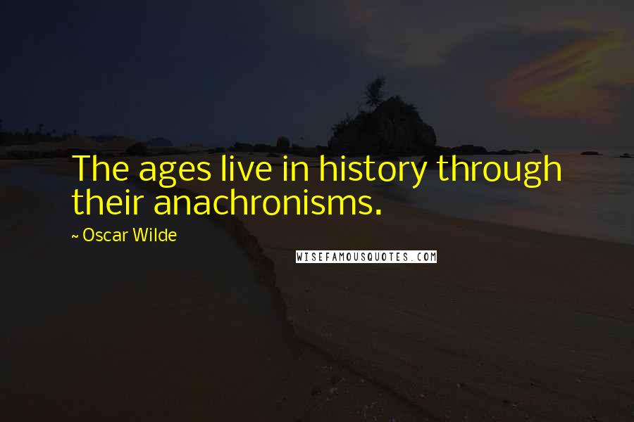 Oscar Wilde Quotes: The ages live in history through their anachronisms.