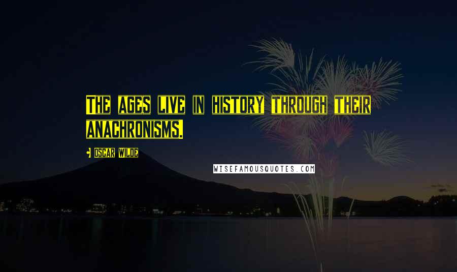 Oscar Wilde Quotes: The ages live in history through their anachronisms.