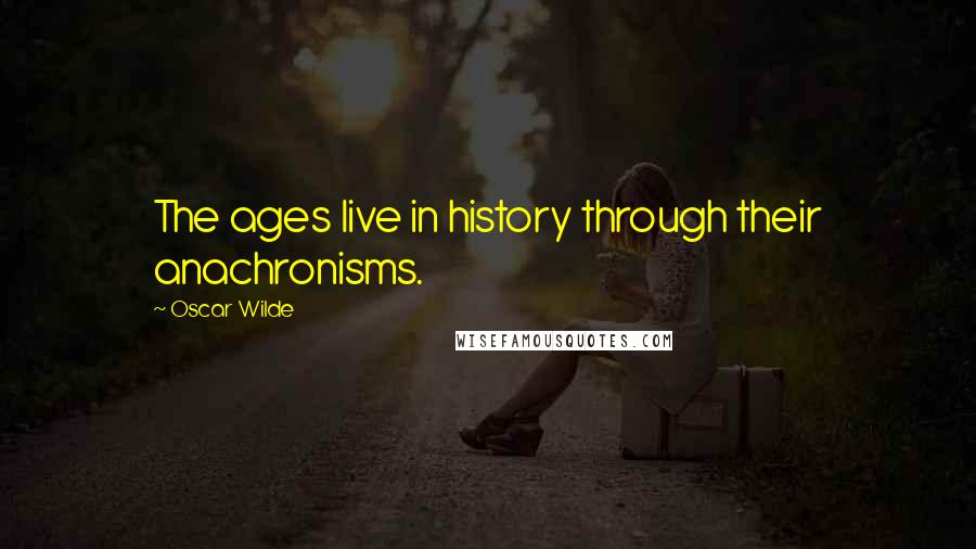Oscar Wilde Quotes: The ages live in history through their anachronisms.