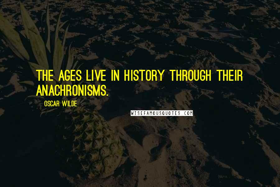 Oscar Wilde Quotes: The ages live in history through their anachronisms.