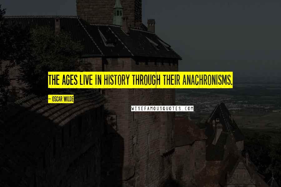 Oscar Wilde Quotes: The ages live in history through their anachronisms.