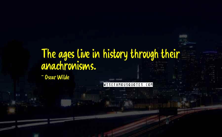 Oscar Wilde Quotes: The ages live in history through their anachronisms.