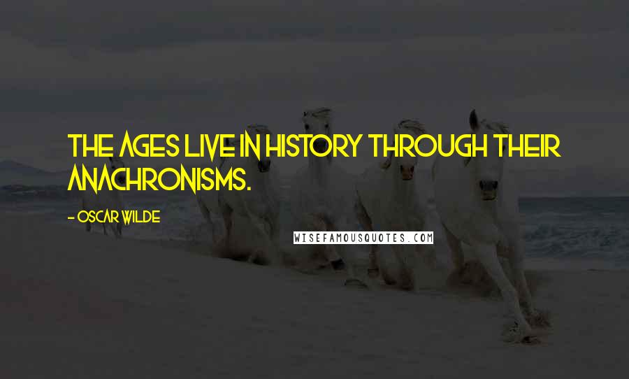 Oscar Wilde Quotes: The ages live in history through their anachronisms.