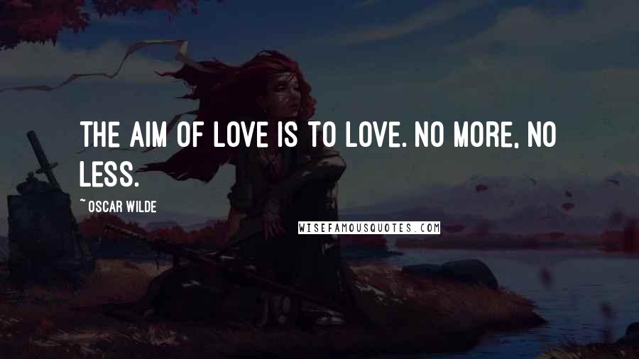 Oscar Wilde Quotes: The aim of love is to love. No more, no less.