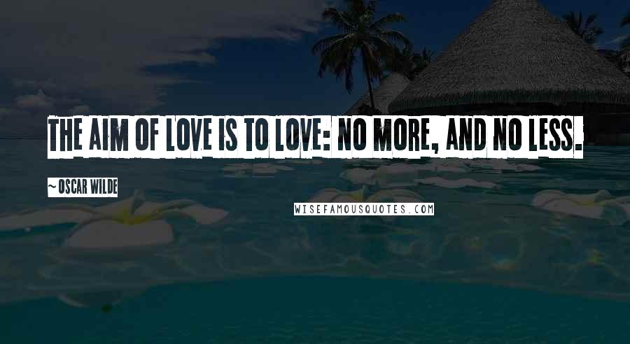 Oscar Wilde Quotes: The aim of Love is to love: no more, and no less.