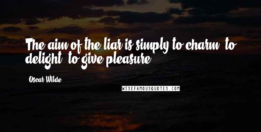 Oscar Wilde Quotes: The aim of the liar is simply to charm, to delight, to give pleasure.