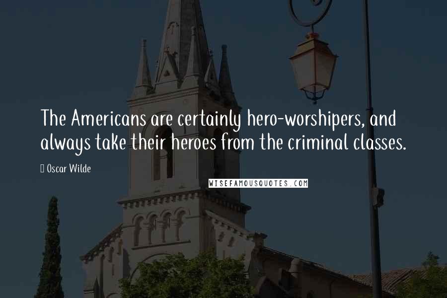 Oscar Wilde Quotes: The Americans are certainly hero-worshipers, and always take their heroes from the criminal classes.