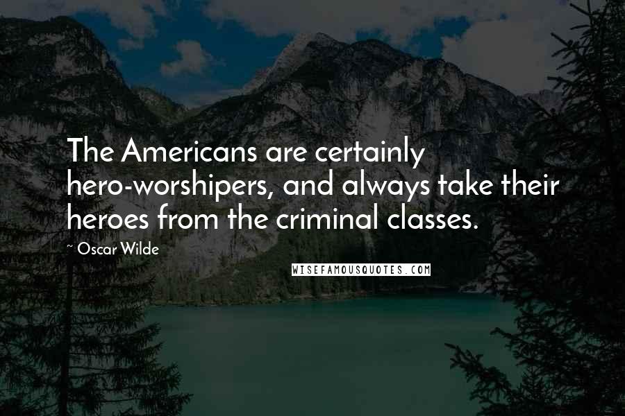 Oscar Wilde Quotes: The Americans are certainly hero-worshipers, and always take their heroes from the criminal classes.