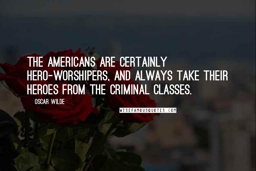 Oscar Wilde Quotes: The Americans are certainly hero-worshipers, and always take their heroes from the criminal classes.