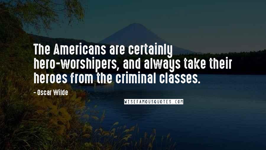 Oscar Wilde Quotes: The Americans are certainly hero-worshipers, and always take their heroes from the criminal classes.
