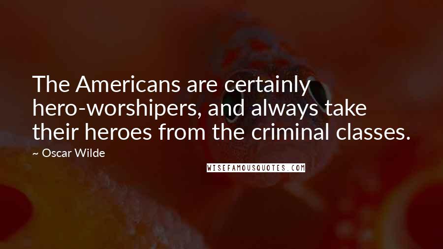 Oscar Wilde Quotes: The Americans are certainly hero-worshipers, and always take their heroes from the criminal classes.