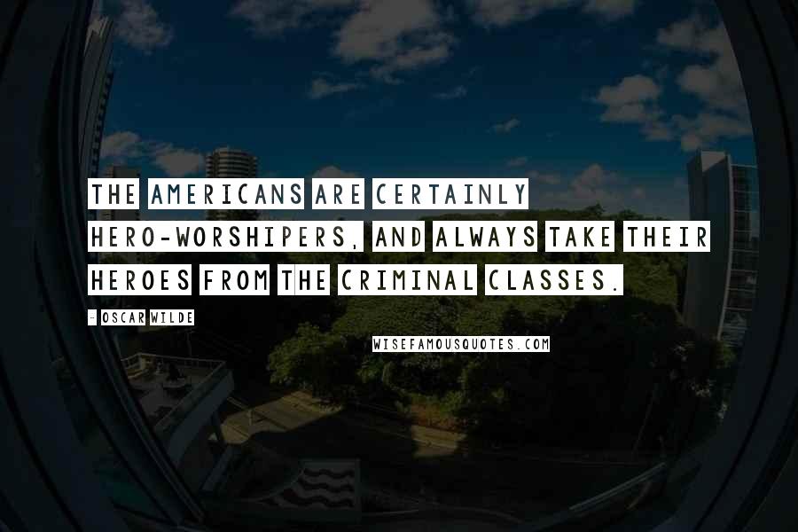 Oscar Wilde Quotes: The Americans are certainly hero-worshipers, and always take their heroes from the criminal classes.