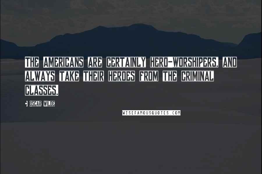 Oscar Wilde Quotes: The Americans are certainly hero-worshipers, and always take their heroes from the criminal classes.
