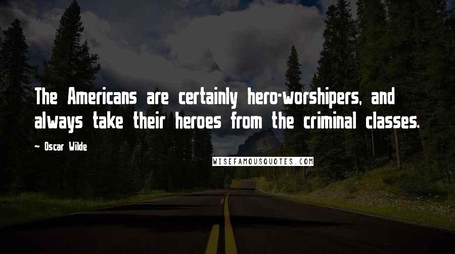 Oscar Wilde Quotes: The Americans are certainly hero-worshipers, and always take their heroes from the criminal classes.