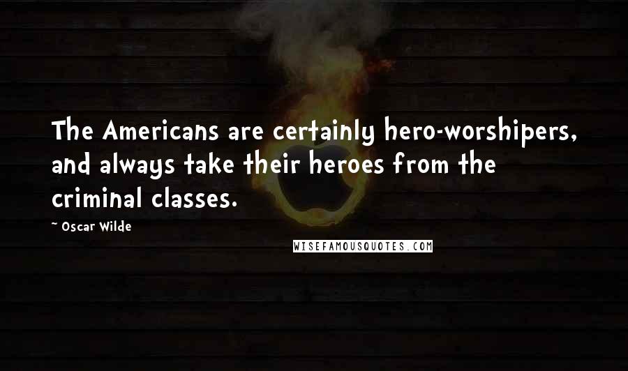 Oscar Wilde Quotes: The Americans are certainly hero-worshipers, and always take their heroes from the criminal classes.
