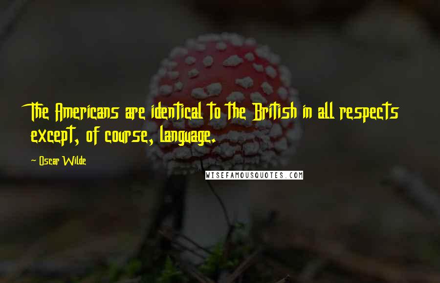 Oscar Wilde Quotes: The Americans are identical to the British in all respects except, of course, language.