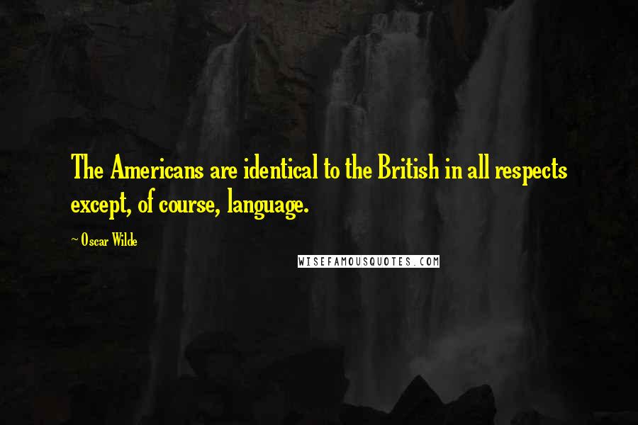 Oscar Wilde Quotes: The Americans are identical to the British in all respects except, of course, language.