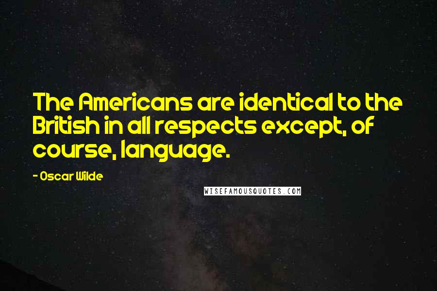 Oscar Wilde Quotes: The Americans are identical to the British in all respects except, of course, language.