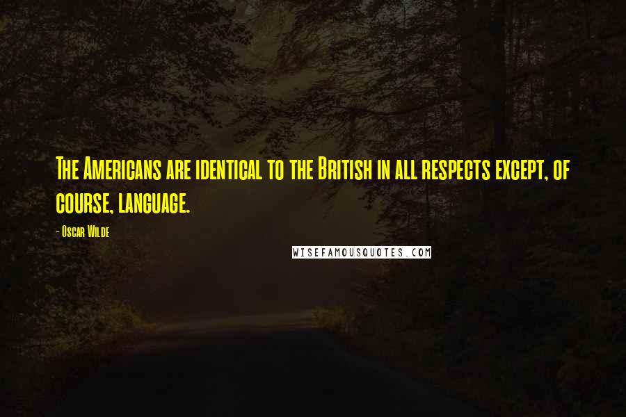 Oscar Wilde Quotes: The Americans are identical to the British in all respects except, of course, language.