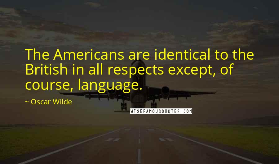 Oscar Wilde Quotes: The Americans are identical to the British in all respects except, of course, language.